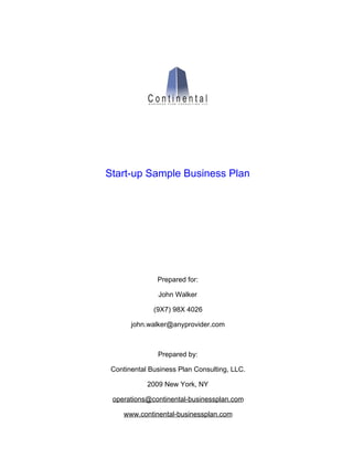 Start-up Sample Business Plan
Prepared for:
John Walker
(9X7) 98X 4026
john.walker@anyprovider.com
Prepared by:
Continental Business Plan Consulting, LLC.
2009 New York, NY
operations@continental-businessplan.com
www.continental-businessplan.com
 