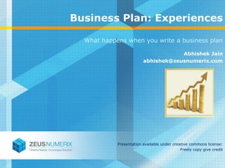 Business Plan: Experiences

  What happens when you write a business plan

                                     Abhishek Jain
                         abhishek@zeusnumerix.com




            Presentation available under creative commons license:
                                             Freely copy give credit
 