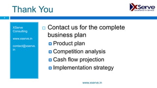 Thank You
XServe
Consulting
www.xserve.in
contact@xserve.
in
 Contact us for the complete
business plan
 Product plan
 Competition analysis
 Cash flow projection
 Implementation strategy
9
www.xserve.in
 