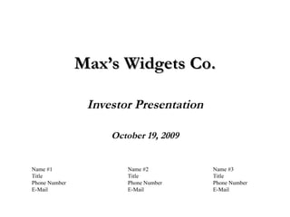 Max’s Widgets Co. Investor Presentation October 19, 2009 Name #2 Title Phone Number E-Mail Name #1 Title Phone Number E-Mail Name #3 Title Phone Number E-Mail 