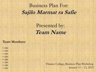 Business Plan For:
          Sajilo Marmat ra Safie

                   Presented by:
                  Team Name
Team Members:
• ABC
• ABC
• ABC
• ABC
• ABC
• ABC
• ABC
                       Thames College, Business Plan Workshop
• ABC                                    January 11 – 13, 2012
 