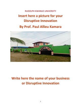 1
RUDOLPH KWANUE UNIVERSITY
Insert here a picture for your
Disruptive Innovation
By Prof. Paul Allieu Kamara
Write here the name of your business
or Disruptive Innovation
 
