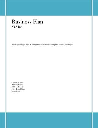 Business Plan
XYZ Inc.




Insert your logo here. Change the colours and template to suit your style




Owners Name:
Address Line 1
Address Line 2
City, Postal Code
Telephone
 