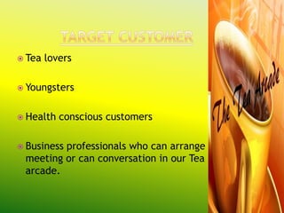  Tea   lovers

 Youngsters


 Health   conscious customers

 Business
         professionals who can arrange
 meeting or can conversation in our Tea
 arcade.
 