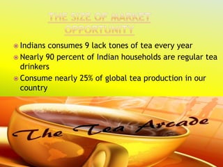  Indians consumes 9 lack tones of tea every year
 Nearly 90 percent of Indian households are regular tea
  drinkers
 Consume nearly 25% of global tea production in our
  country
 