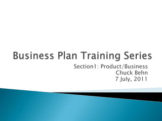 Business Plan Training Series Section1: Product/Business Chuck Behn 7 July, 2011 