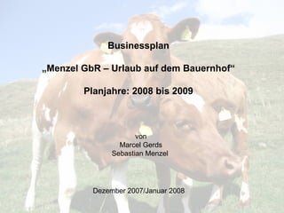Businessplan „ Menzel GbR – Urlaub auf dem Bauernhof“ Planjahre: 2008 bis 2009 von Marcel Gerds Sebastian Menzel  Dezember 2007/Januar 2008  