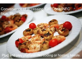 Convenience of accessing :QR Code, NFC
tags, Bluetooth etc
Plug and play platform: No coding or hosting hassle
 