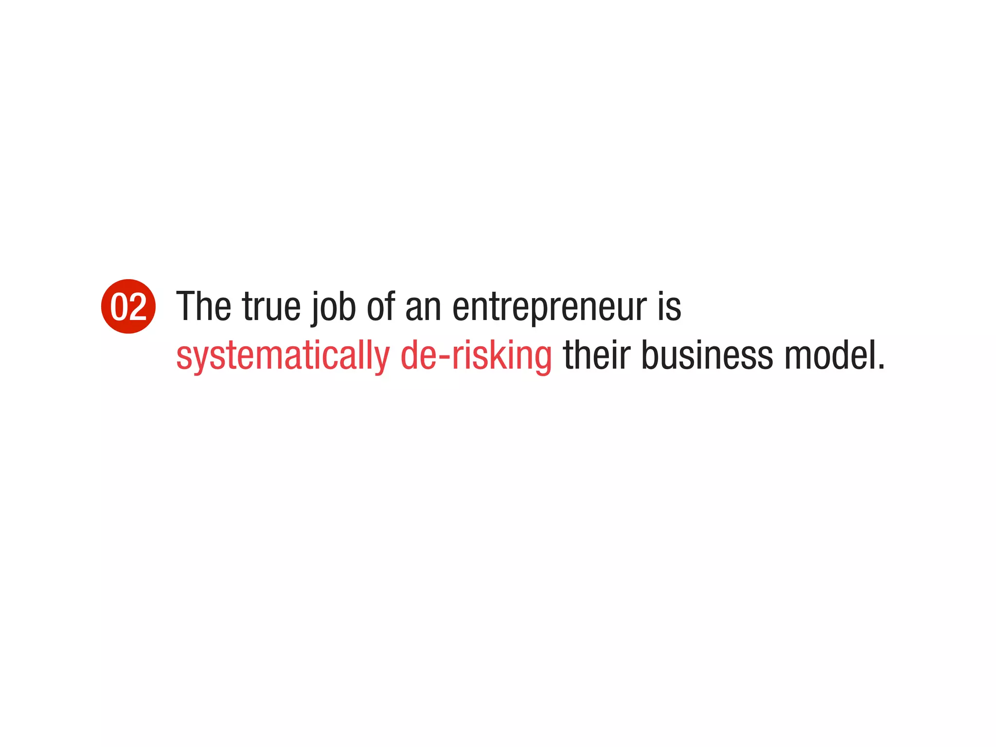 02 The true job of an entrepreneur is
systematically de-risking their business model.
 