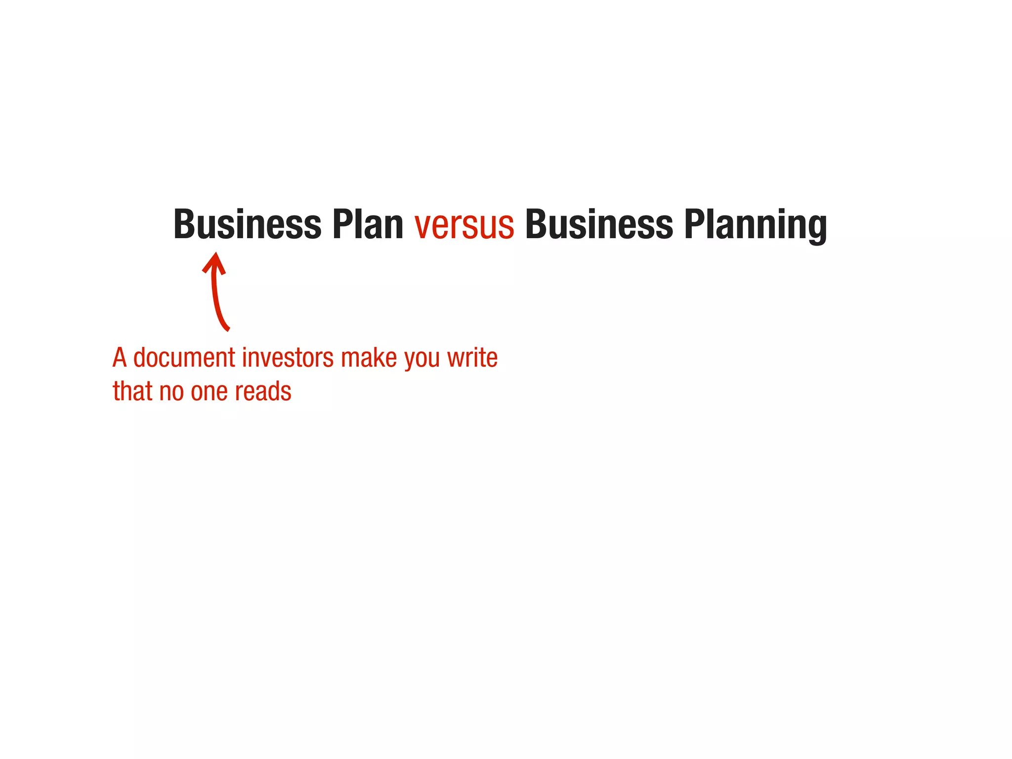 Business Plan versus Business Planning
A document investors make you write
that no one reads
 