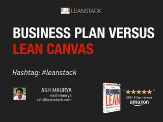 BUSINESS PLAN VERSUS
LEAN CANVAS
Hashtag: #leanstack
550+ 5-Star reviews
LEANSTACK
ASH MAURYA
@ashmaurya
ash@leanstack.com
 