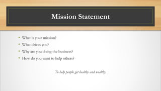 Mission Statement
• What is your mission?
• What drives you?
• Why are you doing the business?
• How do you want to help others?
To help people get healthy and wealthy.
 