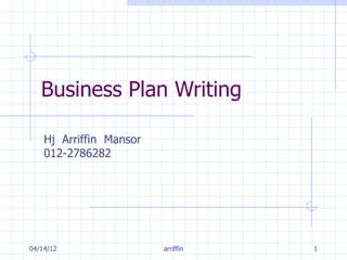 Business Plan Writing

    Hj Arriffin Mansor
    012-2786282




04/14/12                 arriffin   1
 