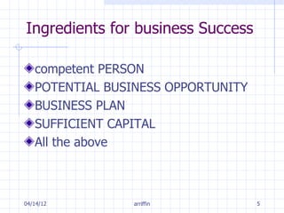 Ingredients for business Success

   competent PERSON
   POTENTIAL BUSINESS OPPORTUNITY
   BUSINESS PLAN
   SUFFICIENT CAPITAL
   All the above



04/14/12        arriffin            5
 