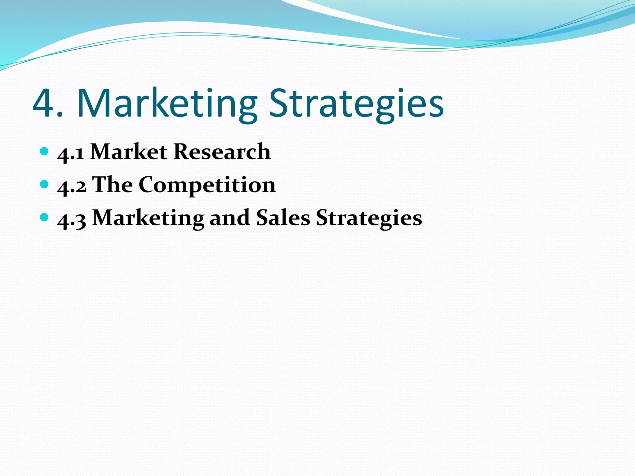 4. Marketing Strategies
 4.1 Market Research
 4.2 The Competition
 4.3 Marketing and Sales Strategies
 