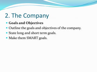 2. The Company
 Goals and Objectives
 Outline the goals and objectives of the company.
 State long and short term goals.
 Make them SMART goals.
 