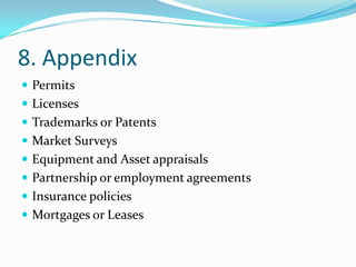 8. Appendix
 Permits
 Licenses
 Trademarks or Patents
 Market Surveys
 Equipment and Asset appraisals
 Partnership or employment agreements
 Insurance policies
 Mortgages or Leases
 