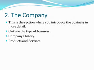 2. The Company
 This is the section where you introduce the business in
  more detail.
 Outline the type of business.
 Company History
 Products and Services
 
