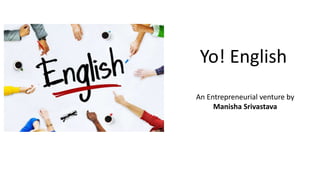 Yo! English
An Entrepreneurial venture by
Manisha Srivastava
 
