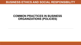 COMMON PRACTICES IN BUSINESS
ORGANIZATIONS (POLICIES)
BUSINESS ETHICS AND SOCIAL RESPONSIBILITY
 