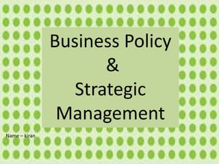 Business Policy
&
Strategic
Management
Name – kiran
 
