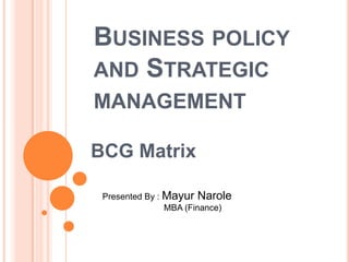 BUSINESS POLICY
AND STRATEGIC
MANAGEMENT
BCG Matrix
Presented By : Mayur Narole
MBA (Finance)
 