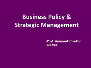 Business Policy &
Strategic Management
-Prof. Shashank Divekar
Pune, India
 