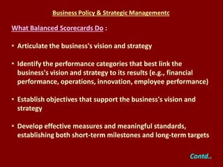 Business Policy & Strategic Managementc

What Balanced Scorecards Do :
• Articulate the business's vision and strategy
• I...