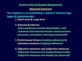 Business Policy & Strategic Managementc

Balanced Scorecard
The emphasis is on establishing a ‘balance’ between four
types...