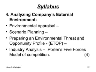 Syllabus 4. Analyzing Company’s External Environment:  Environmental appraisal – Scenario Planning –  Preparing an Environmental Threat and Opportunity Profile - (ETOP) –  Industry Analysis –  Porter’s Five Forces Model of competition.  (4) 