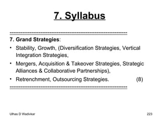 7. Syllabus   ----------------------------------------------------------------- 7. Grand Strategies :  Stability, Growth, (Diversification Strategies, Vertical Integration Strategies,  Mergers, Acquisition & Takeover Strategies, Strategic Alliances & Collaborative Partnerships), Retrenchment, Outsourcing Strategies.  (8) ----------------------------------------------------------------- 