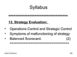 Syllabus ================================== 13. Strategy Evaluation:  Operations Control and Strategic Control  Symptoms of malfunctioning of strategy  Balanced Scorecard.  (2) ================================== 