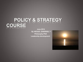 POLICY & STRATEGY 
COURSE 
June 2014 
By HEGAZI ,GHERISSI, Y 
Philosophy PhD 
Leadership development 
 