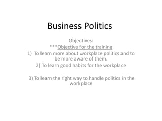 Business Politics
                   Objectives:
           ***Objective for the training:
1) To learn more about workplace politics and to
             be more aware of them.
    2) To learn good habits for the workplace

3) To learn the right way to handle politics in the
                    workplace
 