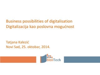 Business possibilities of digitalisation 
Digitalizacija kao poslovna mogućnost 
Tatjana Kalezić 
Novi Sad, 25. oktobar, 2014. 
 