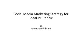 Social Media Marketing Strategy for 
Ideal PC Repair 
By 
Johnathon Williams 
 