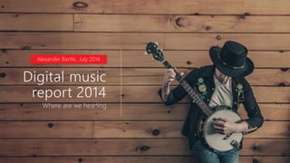 Digital music
report 2014
Where are we heading
Alexander Bartlic, July 2014
 