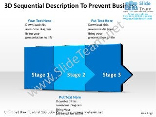 3D Sequential Description To Prevent Business

        Your Text Here                                 Put Text Here
       Download this                                 Download this
       awesome diagram                               awesome diagram
       Bring your                                    Bring your
       presentation to life                          presentation to life




           Stage 1                    Stage 2                   Stage 3


                                Put Text Here
                              Download this
                              awesome diagram
                              Bring your
                              presentation to life                          Your Logo
 
