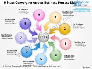 9 Steps Converging Arrows Business Process Diagram
                       Put Text Here
                       Download this
                                                               Your Text Here
                       awesome diagram
                                                               Download this
                                                9              awesome diagram

    Put Text Here
                                                           1
    Download this
    awesome diagram
                               8                                            Put Text Here
                                                                            Download this

                                                                2           awesome diagram



Your Text Here
Download this
awesome diagram          7                          TEXT
                                                                                 Your Text Here
                                                                 3               Download this
                                                                                 awesome diagram


       Put Text Here
       Download this             6
       awesome diagram
                                                           4     Put Text Here
                                                                Download this
                                                    5           awesome diagram
                              Your Text Here
                              Download this
                              awesome diagram
                                                                                           Your Logo
 