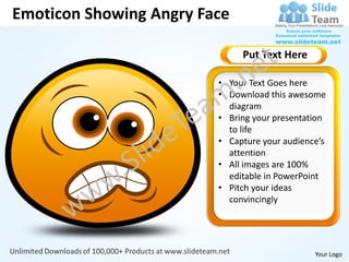 Emoticon Showing Angry Face

                              Put Text Here

                         • Your Text Goes here
                         • Download this awesome
                           diagram
                         • Bring your presentation
                           to life
                         • Capture your audience’s
                           attention
                         • All images are 100%
                           editable in PowerPoint
                         • Pitch your ideas
                           convincingly




                                               Your Logo
 