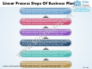 Linear Process Steps Of Business Plan
          Download this awesome diagram. Bring your Presentation to life. Capture
          your audience’s attention. All images are 100% editable in PowerPoint.
          Download this awesome diagram. Bring your presentation to life.



          Download this awesome diagram. Bring your Presentation to life. Capture
          your audience’s attention. All images are 100% editable in PowerPoint.
          Download this awesome diagram. Bring your presentation to life.



          Download this awesome diagram. Bring your Presentation to life. Capture
          your audience’s attention. All images are 100% editable in PowerPoint.
          Download this awesome diagram. Bring your presentation to life.



          Download this awesome diagram. Bring your Presentation to life. Capture
          your audience’s attention. All images are 100% editable in PowerPoint.
          Download this awesome diagram. Bring your presentation to life.



          Download this awesome diagram. Bring your Presentation to life. Capture
          your audience’s attention. All images are 100% editable in PowerPoint.
          Download this awesome diagram. Bring your presentation to life.



          Download this awesome diagram. Bring your Presentation to life. Capture
          your audience’s attention. All images are 100% editable in PowerPoint.
          Download this awesome diagram. Bring your presentation to life.
                                                                                    Your Logo
 
