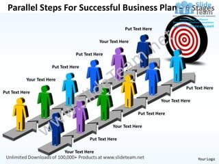Parallel Steps For Successful Business Plan – 6 Stages

                                                          Put Text Here

                                              Your Text Here

                                  Put Text Here

                       Put Text Here

           Your Text Here
                                                                                       Put Text Here
Put Text Here
                                                                           Your Text Here

                                                                Put Text Here

                                                    Your Text Here

                                         Put Text Here

                             Your Text Here
                                                                                            Your Logo
 
