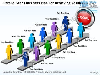 Parallel Steps Business Plan For Achieving Results – 6 Stages

                                                          Put Text Here

                                              Your Text Here

                                  Put Text Here

                       Put Text Here

           Your Text Here
                                                                                       Put Text Here
Put Text Here
                                                                           Your Text Here

                                                                Put Text Here

                                                    Your Text Here

                                         Put Text Here

                             Your Text Here
                                                                                            Your Logo
 