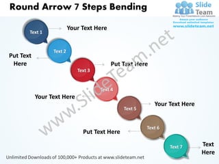 Round Arrow 7 Steps Bending

                          Your Text Here
       Text 1


                 Text 2
Put Text
 Here                                      Put Text Here
                             Text 3


                                      Text 4
           Your Text Here
                                                           Your Text Here
                                               Text 5


                                                        Text 6
                               Put Text Here

                                                                 Text 7     Text
                                                                            Here
 