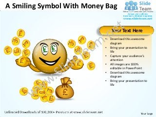 A Smiling Symbol With Money Bag


                               Your Text Here
                           •   Download this awesome
                               diagram
                           •   Bring your presentation to
                               life
                           •   Capture your audience’s
                               attention
                           •   All images are 100%
                               editable in PowerPoint
                           •   Download this awesome
                               diagram
                           •   Bring your presentation to
                               life




                                                    Your Logo
 