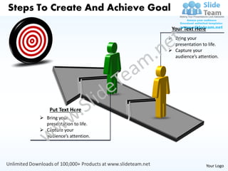 Steps To Create And Achieve Goal
                                   Your Text Here
                                 Bring your
                                  presentation to life.
                                 Capture your
                                  audience’s attention.




          Put Text Here
       Bring your
        presentation to life.
       Capture your
        audience’s attention.




                                                    Your Logo
 