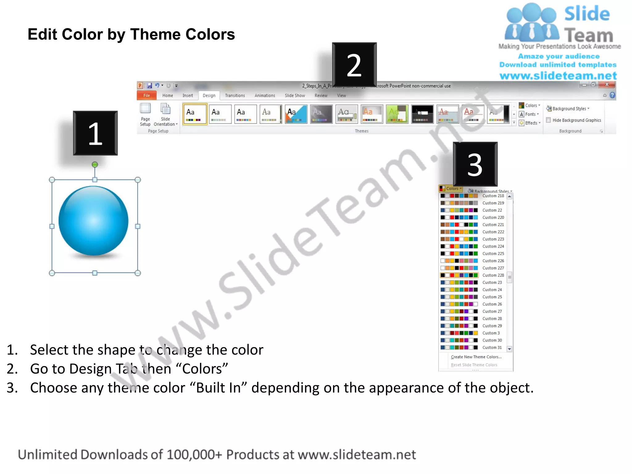 Edit Color by Theme Colors

                                                  2
           1
                                                                    3




1. Select the shape to change the color
2. Go to Design Tab then “Colors”
3. Choose any theme color “Built In” depending on the appearance of the object.
 