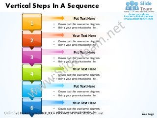 Vertical Steps In A Sequence
                             Put Text Here
       1      •   Download this awesome diagram.
              •   Bring your presentation to life.

                            Your Text Here
       2      •   Download this awesome diagram.
              •   Bring your presentation to life.

                             Put Text Here
       3      •   Download this awesome diagram.
              •   Bring your presentation to life.

                            Your Text Here
       4      •   Download this awesome diagram.
              •   Bring your presentation to life.

                             Put Text Here
       5      •   Download this awesome diagram.
              •   Bring your presentation to life.

                            Your Text Here
       6      •   Download this awesome diagram.
              •   Bring your presentation to life.
                                                     Your Logo
 