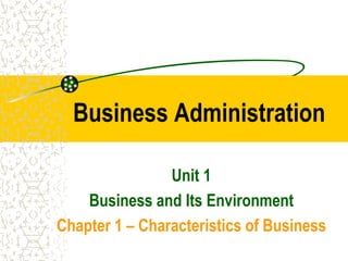 Business Administration
Unit 1
Business and Its Environment
Chapter 1 – Characteristics of Business
 