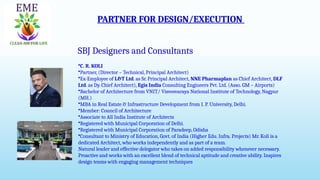 PARTNER FOR DESIGN/EXECUTION
SBJ Designers and Consultants
Architecture, Landscape, Corporate Interior & Project Management
SBJ Designers and Consultants
•C. R. KOLI
•Partner, (Director – Technical, Principal Architect)
•Ex-Employee of L&T Ltd. as Sr. Principal Architect, NNE Pharmaplan as Chief Architect, DLF
Ltd. as Dy. Chief Architect), Egis India Consulting Engineers Pvt. Ltd. (Asso. GM – Airports)
•Bachelor of Architecture from VNIT/ Visvesvaraya National Institute of Technology, Nagpur
(MH.)
•MBA in Real Estate & Infrastructure Development from I. P. University, Delhi.
•Member: Council of Architecture
•Associate to All India Institute of Architects
•Registered with Municipal Corporation of Delhi.
•Registered with Municipal Corporation of Paradeep, Odisha
•Consultant to Ministry of Education, Govt. of India (Higher Edu. Infra. Projects) Mr. Koli is a
dedicated Architect, who works independently and as part of a team.
Natural leader and effective delegator who takes on added responsibility whenever necessary.
Proactive and works with an excellent blend of technical aptitude and creative ability. Inspires
design teams with engaging management techniques
 